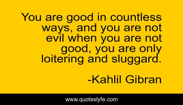 You are good in countless ways, and you are not evil when you are not good, you are only loitering and sluggard.