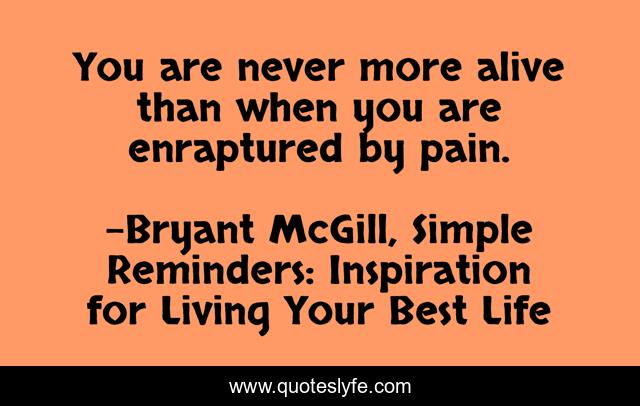 You are never more alive than when you are enraptured by pain.