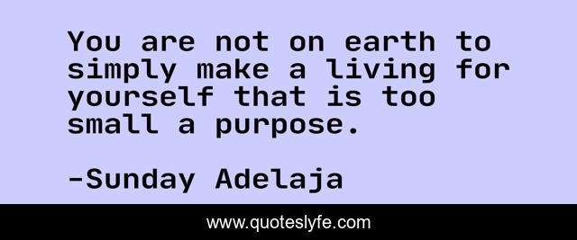 You are not on earth to simply make a living for yourself that is too small a purpose.