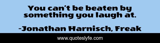 You can’t be beaten by something you laugh at.