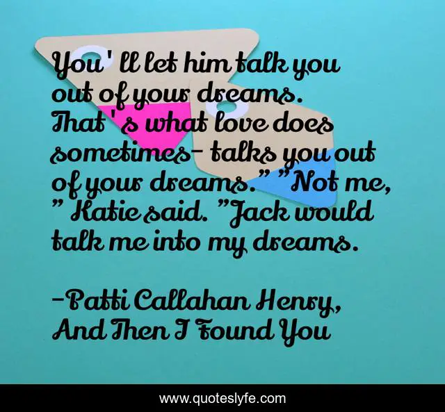 You'll let him talk you out of your dreams. That's what love does sometimes- talks you out of your dreams.