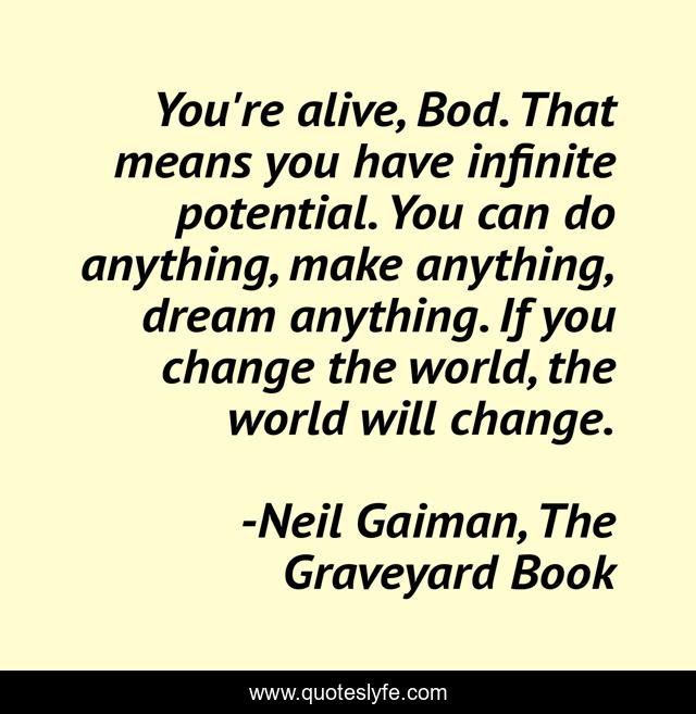 You're alive, Bod. That means you have infinite potential. You can do anything, make anything, dream anything. If you change the world, the world will change.