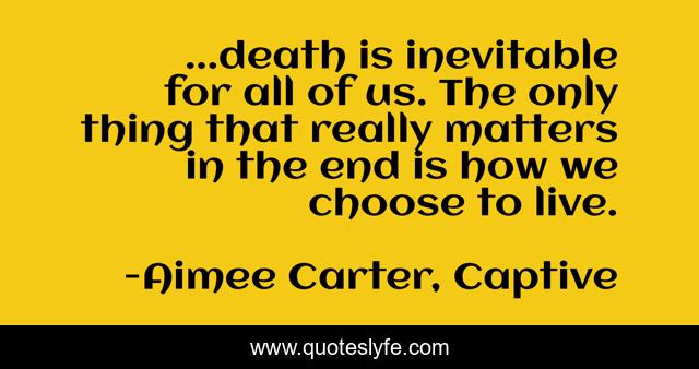 ...death is inevitable for all of us. The only thing that really matters in the end is how we choose to live.
