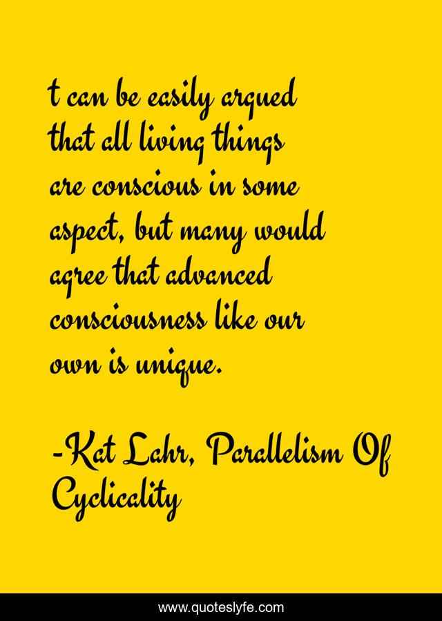 t can be easily argued that all living things are conscious in some aspect, but many would agree that advanced consciousness like our own is unique.