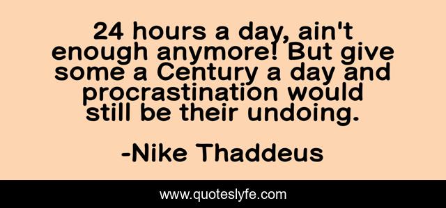 24 hours a day, ain't enough anymore! But give some a Century a day and procrastination would still be their undoing.