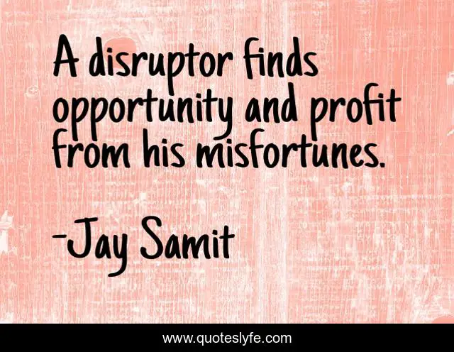 A disruptor finds opportunity and profit from his misfortunes.