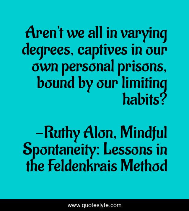 Aren't we all in varying degrees, captives in our own personal prisons, bound by our limiting habits?