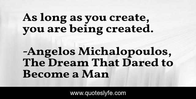 As long as you create, you are being created.