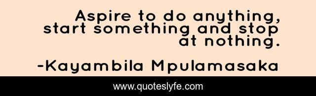Aspire to do anything, start something and stop at nothing.