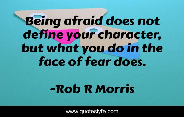 Being afraid does not define your character, but what you do in the face of fear does.