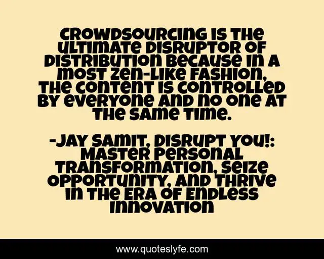 Crowdsourcing is the ultimate disruptor of distribution because in a most Zen-like fashion, the content is controlled by everyone and no one at the same time.