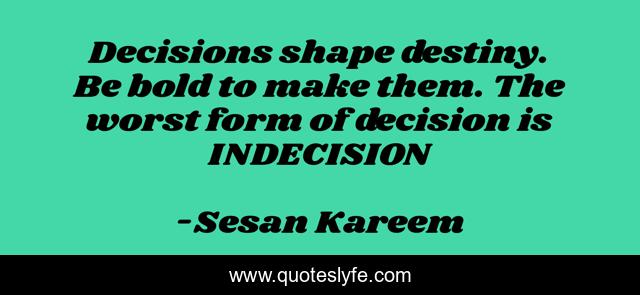 Decisions shape destiny. Be bold to make them. The worst form of decision is INDECISION