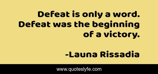 Defeat is only a word. Defeat was the beginning of a victory.