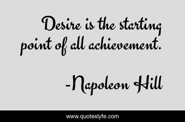 Desire is the starting point of all achievement.