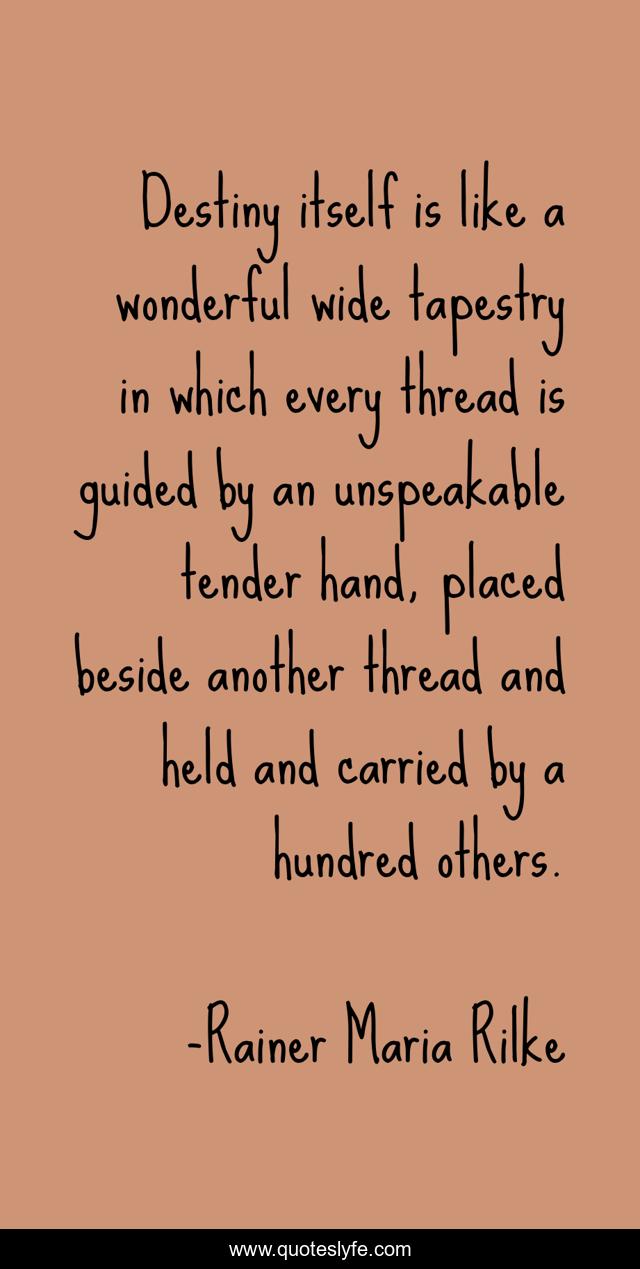 Destiny itself is like a wonderful wide tapestry in which every thread is guided by an unspeakable tender hand, placed beside another thread and held and carried by a hundred others.