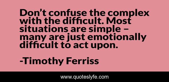 Don’t confuse the complex with the difficult. Most situations are simple – many are just emotionally difficult to act upon.