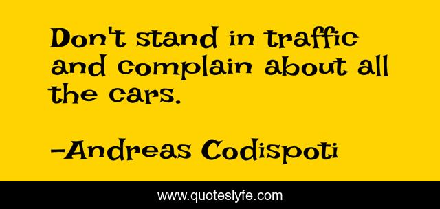 Don't stand in traffic and complain about all the cars.