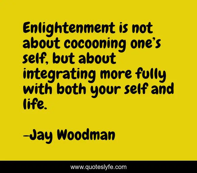 Enlightenment is not about cocooning one’s self, but about integrating more fully with both your self and life.