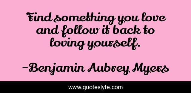 Find something you love and follow it back to loving yourself.