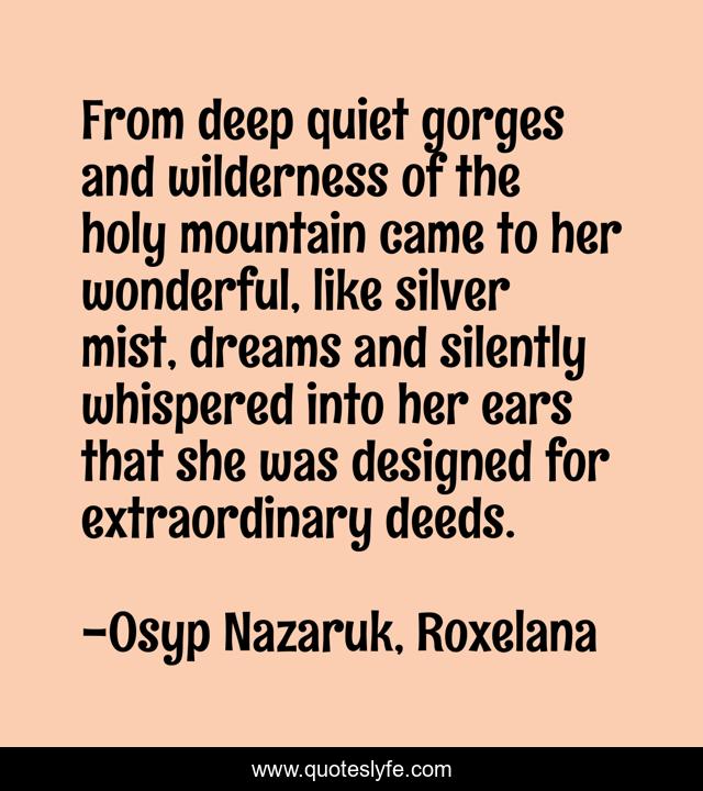 From deep quiet gorges and wilderness of the holy mountain came to her wonderful, like silver mist, dreams and silently whispered into her ears that she was designed for extraordinary deeds.