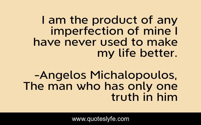 I am the product of any imperfection of mine I have never used to make my life better.