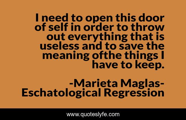I need to open this door of self in order to throw out everything that is useless and to save the meaning ofthe things I have to keep.