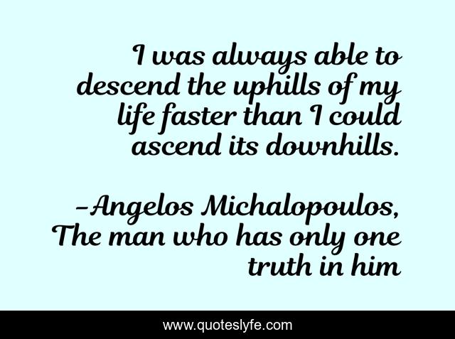 I was always able to descend the uphills of my life faster than I could ascend its downhills.‬