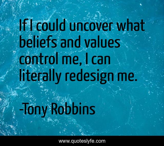 If I could uncover what beliefs and values control me, I can literally redesign me.