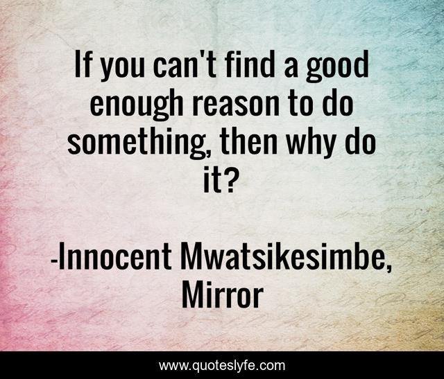 If you can't find a good enough reason to do something, then why do it?