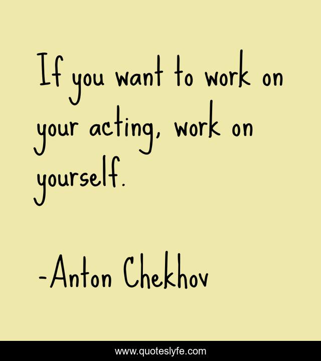 If you want to work on your acting, work on yourself.