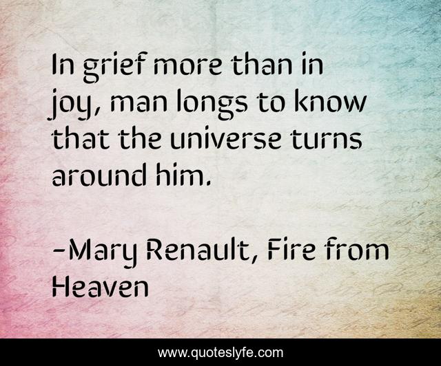 In grief more than in joy, man longs to know that the universe turns around him.