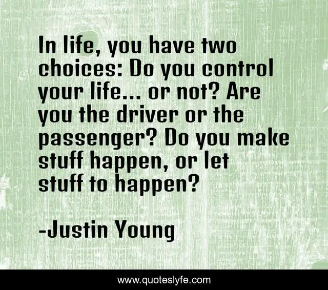 In life, you have two choices: Do you control your life… or not? Are you the driver or the passenger? Do you make stuff happen, or let stuff to happen?