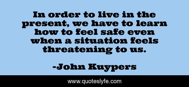 In order to live in the present, we have to learn how to feel safe even when a situation feels threatening to us.