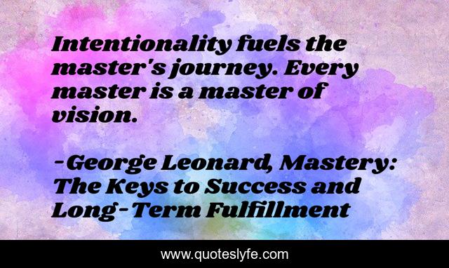 Intentionality fuels the master's journey. Every master is a master of vision.
