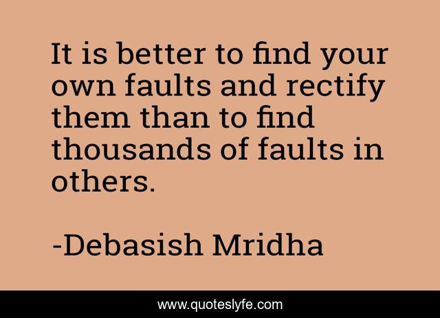 It is better to find your own faults and rectify them than to find thousands of faults in others.