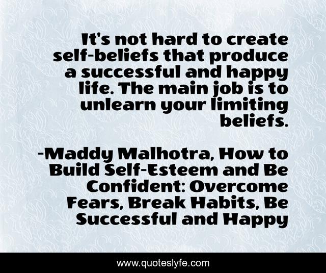 It's not hard to create self-beliefs that produce a successful and happy life. The main job is to unlearn your limiting beliefs.
