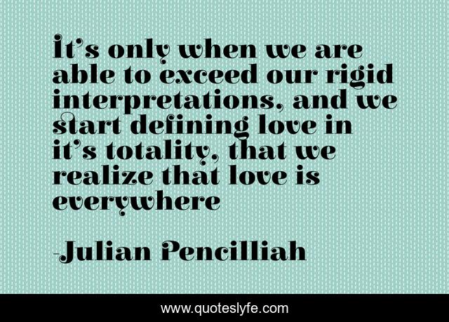 It’s only when we are able to exceed our rigid interpretations, and we start defining love in it’s totality, that we realize that love is everywhere