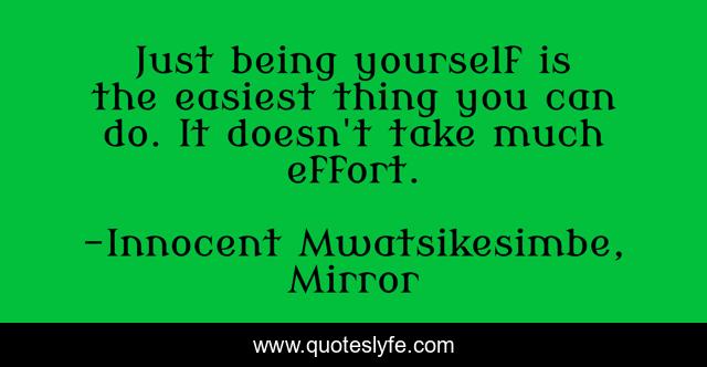 Just being yourself is the easiest thing you can do. It doesn't take much effort.