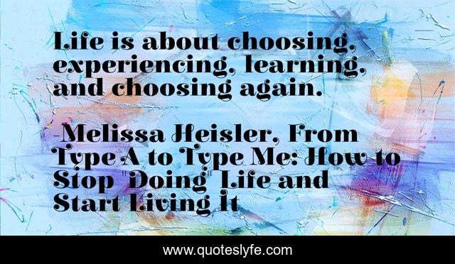 Life is about choosing, experiencing, learning, and choosing again.