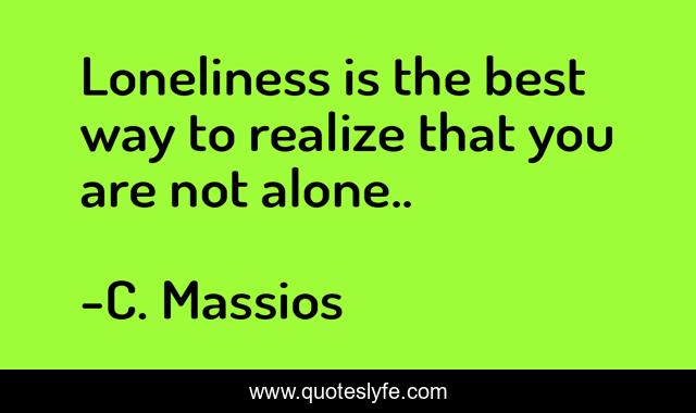 Loneliness is the best way to realize that you are not alone..