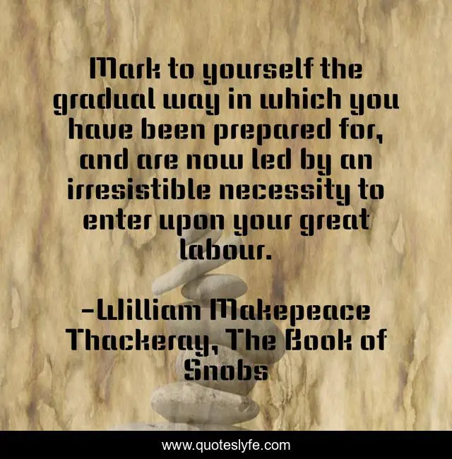 Mark to yourself the gradual way in which you have been prepared for, and are now led by an irresistible necessity to enter upon your great labour.