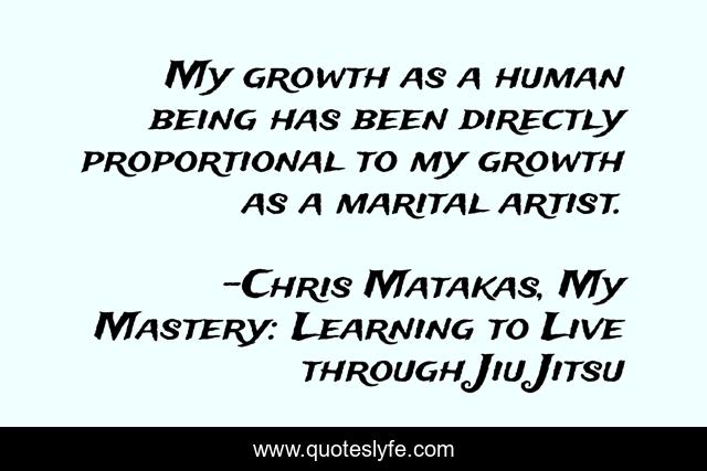 My growth as a human being has been directly proportional to my growth as a marital artist.
