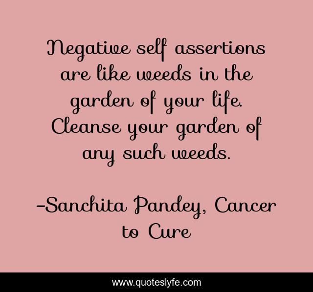 Negative self assertions are like weeds in the garden of your life. Cleanse your garden of any such weeds.