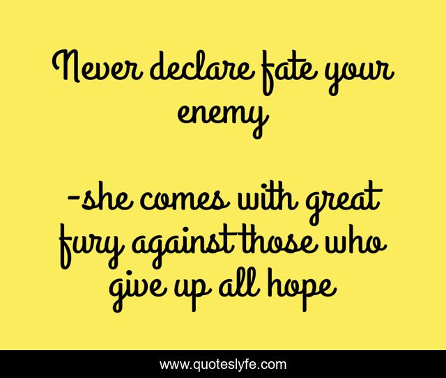 Never declare fate your enemy