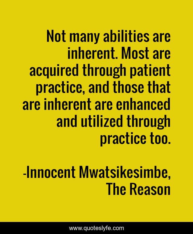 Not many abilities are inherent. Most are acquired through patient practice, and those that are inherent are enhanced and utilized through practice too.