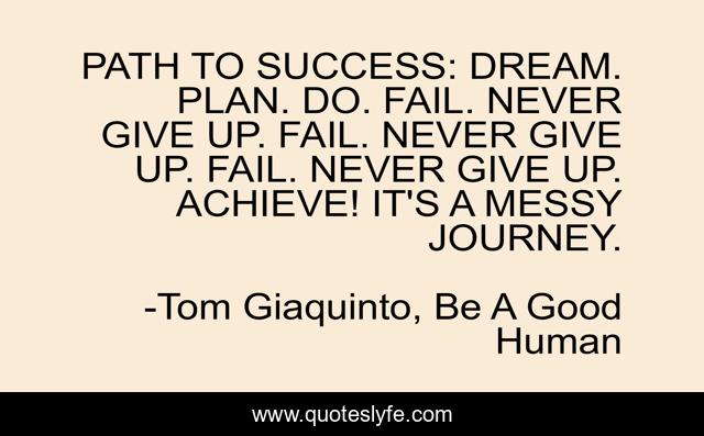 PATH TO SUCCESS: DREAM. PLAN. DO. FAIL. NEVER GIVE UP. FAIL. NEVER GIVE UP. FAIL. NEVER GIVE UP. ACHIEVE! IT'S A MESSY JOURNEY.