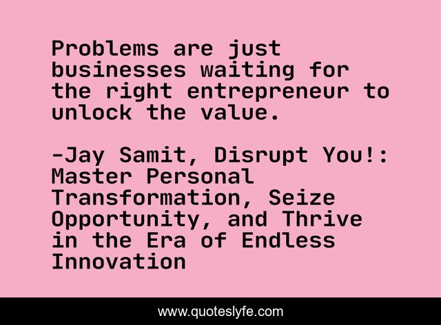 Problems are just businesses waiting for the right entrepreneur to unlock the value.