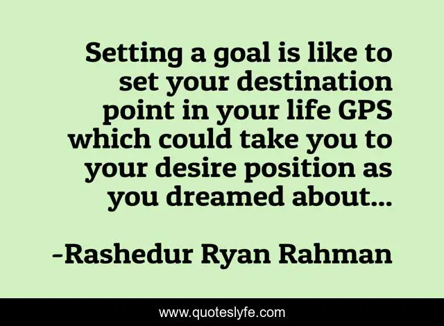 Setting a goal is like to set your destination point in your life GPS which could take you to your desire position as you dreamed about...