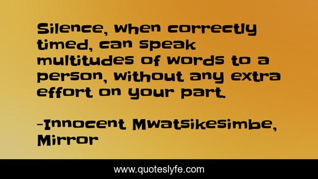 Silence, when correctly timed, can speak multitudes of words to a person, without any extra effort on your part.
