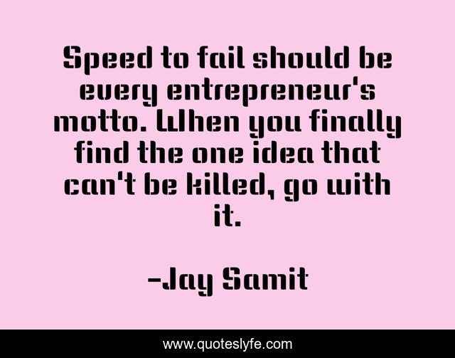 Speed to fail should be every entrepreneur's motto. When you finally find the one idea that can't be killed, go with it.